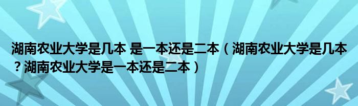 湖南农业大学是几本 是一本还是二本（湖南农业大学是几本？湖南农业大学是一本还是二本）