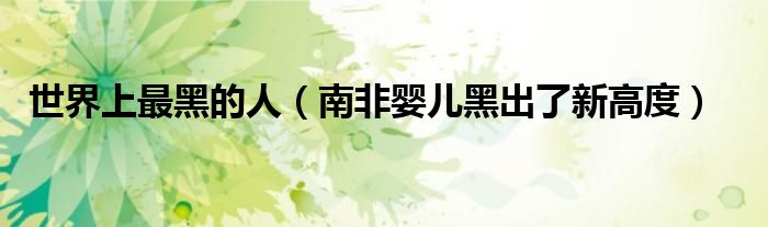 世界上最黑的人（南非婴儿黑出了新高度）