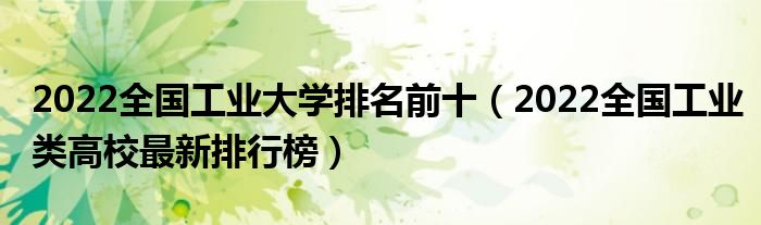 2022全国工业大学排名前十（2022全国工业类高校最新排行榜）