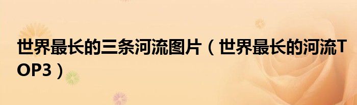 世界最长的三条河流图片（世界最长的河流TOP3）