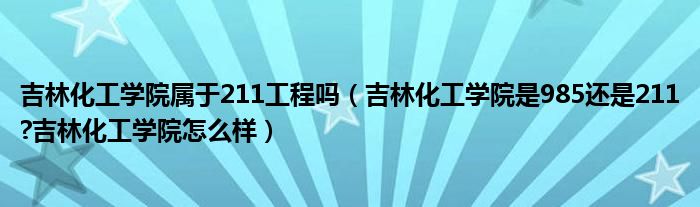 吉林化工学院属于211工程吗（吉林化工学院是985还是211?吉林化工学院怎么样）