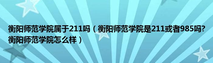 衡阳师范学院属于211吗（衡阳师范学院是211或者985吗?衡阳师范学院怎么样）