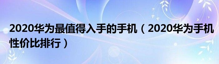 2020华为最值得入手的手机（2020华为手机性价比排行）