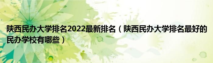 陕西民办大学排名2022最新排名（陕西民办大学排名最好的民办学校有哪些）