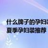 什么牌子的孕妇装比较时尚（有哪些舒适又好看的孕妇装？夏季孕妇装推荐）