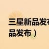 三星新品发布会2021下半年（三星有哪些新品发布）