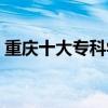 重庆十大专科学校（重庆专科学校排名前十）