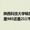 陕西科技大学镐京学院在陕西排名（陕西科技大学镐京学院是985还是211?陕西科技大学镐京学院怎么样）