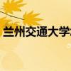 兰州交通大学怎么样（兰州交通大学好不好）