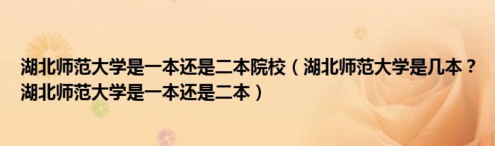 湖北师范大学是一本还是二本院校（湖北师范大学是几本？湖北师范大学是一本还是二本）