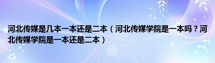 河北传媒是几本一本还是二本（河北传媒学院是一本吗？河北传媒学院是一本还是二本）