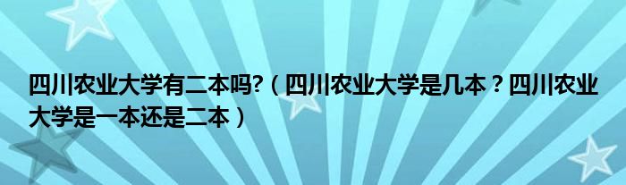 四川农业大学有二本吗?（四川农业大学是几本？四川农业大学是一本还是二本）