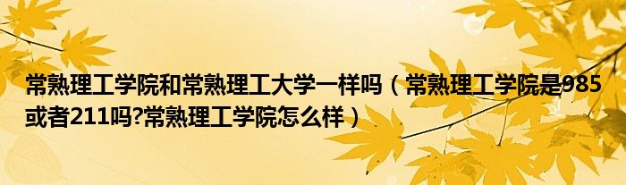 常熟理工学院和常熟理工大学一样吗（常熟理工学院是985或者211吗?常熟理工学院怎么样）