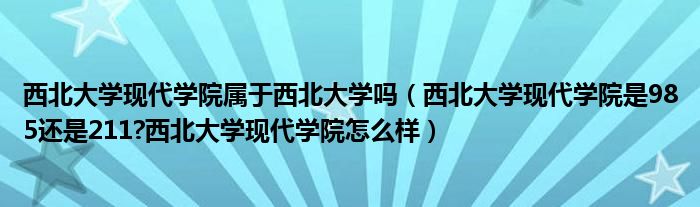 西北大学现代学院属于西北大学吗（西北大学现代学院是985还是211?西北大学现代学院怎么样）