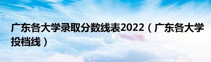 广东各大学录取分数线表2022（广东各大学投档线）