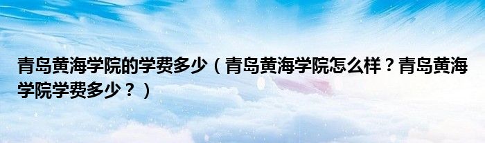 青岛黄海学院的学费多少（青岛黄海学院怎么样？青岛黄海学院学费多少？）