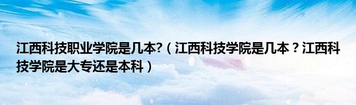 江西科技职业学院是几本?（江西科技学院是几本？江西科技学院是大专还是本科）