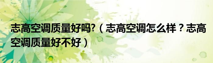 志高空调质量好吗?（志高空调怎么样？志高空调质量好不好）