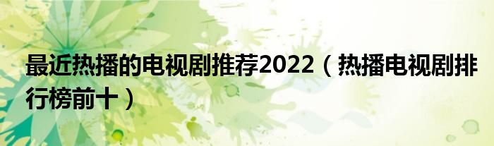 最近热播的电视剧推荐2022（热播电视剧排行榜前十）
