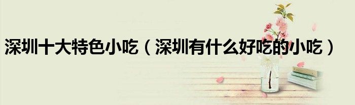 深圳十大特色小吃（深圳有什么好吃的小吃）