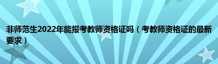 非师范生2022年能报考教师资格证吗（考教师资格证的最新要求）
