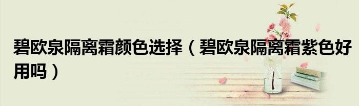 碧欧泉隔离霜颜色选择（碧欧泉隔离霜紫色好用吗）