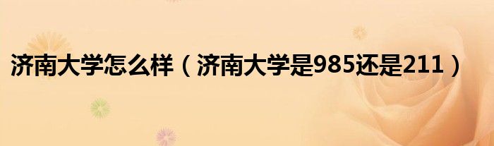 济南大学怎么样（济南大学是985还是211）