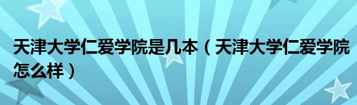 天津大学仁爱学院是几本（天津大学仁爱学院怎么样）