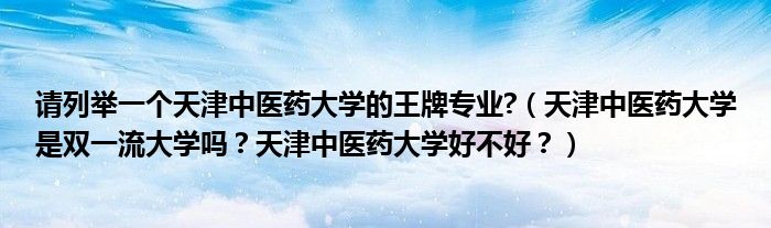 请列举一个天津中医药大学的王牌专业?（天津中医药大学是双一流大学吗？天津中医药大学好不好？）
