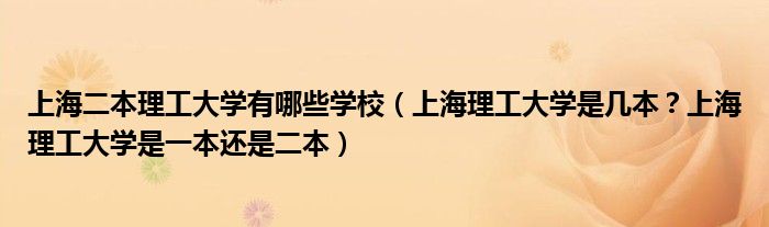 上海二本理工大学有哪些学校（上海理工大学是几本？上海理工大学是一本还是二本）
