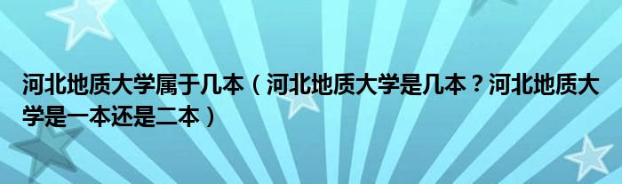 河北地质大学属于几本（河北地质大学是几本？河北地质大学是一本还是二本）
