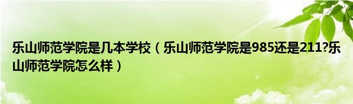 乐山师范学院是几本学校（乐山师范学院是985还是211?乐山师范学院怎么样）