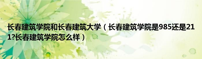 长春建筑学院和长春建筑大学（长春建筑学院是985还是211?长春建筑学院怎么样）