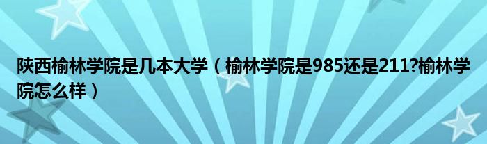 陕西榆林学院是几本大学（榆林学院是985还是211?榆林学院怎么样）