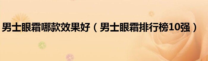 男士眼霜哪款效果好（男士眼霜排行榜10强）
