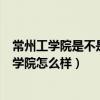 常州工学院是不是211（常州工学院是985还是211?常州工学院怎么样）