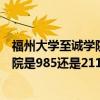 福州大学至诚学院和福州大学有什么关系（福州大学至诚学院是985还是211?福州大学至诚学院怎么样）