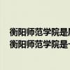 衡阳师范学院是属于一本还是二本（衡阳师范学院是几本？衡阳师范学院是一本还是二本）