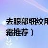 去眼部细纹用什么眼霜效果好（真正有效的眼霜推荐）