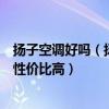 扬子空调好吗（扬子空调质量怎么样？扬子空调哪个型号好性价比高）