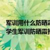 军训用什么防晒霜比较好（军训用什么防晒霜好？效果好的学生军训防晒霜推荐）