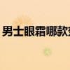 男士眼霜哪款效果好（男士眼霜排行榜10强）