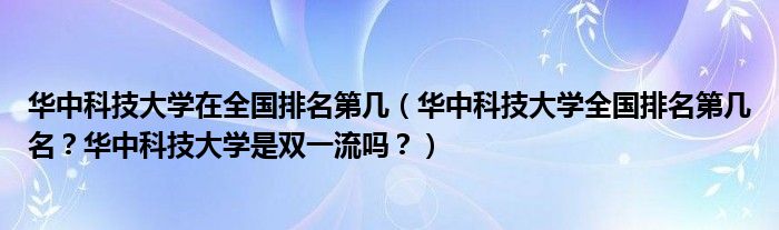 华中科技大学在全国排名第几（华中科技大学全国排名第几名？华中科技大学是双一流吗？）
