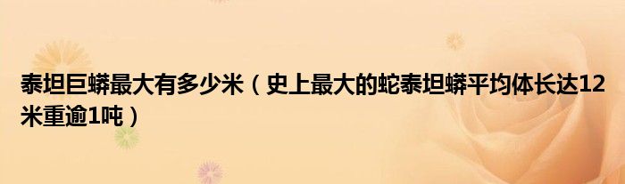 泰坦巨蟒最大有多少米（史上最大的蛇泰坦蟒平均体长达12米重逾1吨）