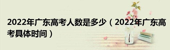 2022年广东高考人数是多少（2022年广东高考具体时间）