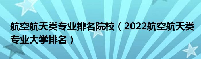 航空航天类专业排名院校（2022航空航天类专业大学排名）