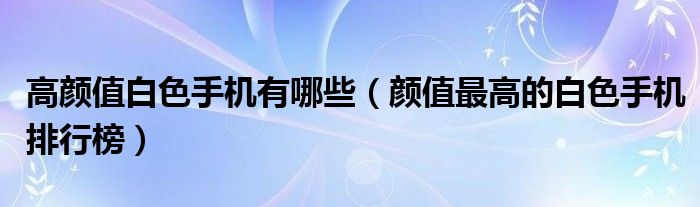 高颜值白色手机有哪些（颜值最高的白色手机排行榜）