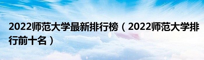 2022师范大学最新排行榜（2022师范大学排行前十名）