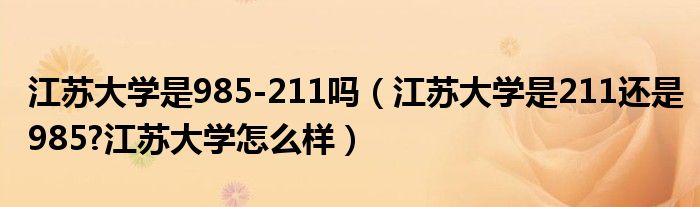 江苏大学是985-211吗（江苏大学是211还是985?江苏大学怎么样）