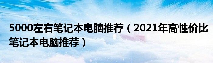 5000左右笔记本电脑推荐（2021年高性价比笔记本电脑推荐）